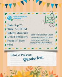 WUD Global Connections Committee Sept 25 5-7:30pm memorial Union Beefeaters room 3rd floor east. Stop by the Memorial Union to decorate wooden Heart ornsaments and learn more about Oktoberfest. 